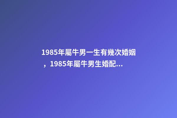 1985年屬牛男一生有幾次婚姻，1985年屬牛男生婚配 1985年屬牛一生有幾次婚姻，85屬牛的一生婚姻